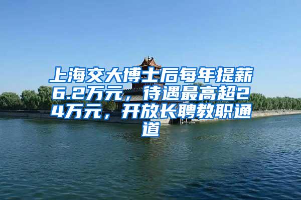 上海交大博士后每年提薪6.2万元，待遇最高超24万元，开放长聘教职通道