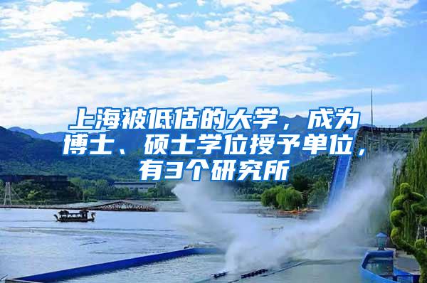 上海被低估的大学，成为博士、硕士学位授予单位，有3个研究所