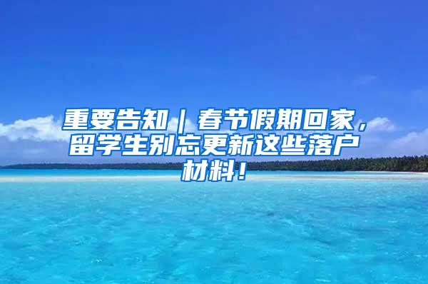 重要告知｜春节假期回家，留学生别忘更新这些落户材料！