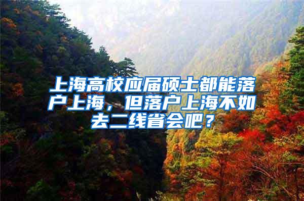 上海高校应届硕士都能落户上海，但落户上海不如去二线省会吧？