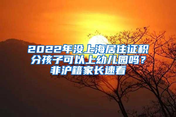 2022年没上海居住证积分孩子可以上幼儿园吗？非沪籍家长速看