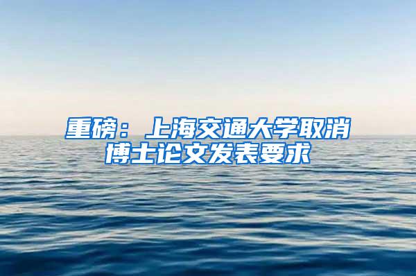 重磅：上海交通大学取消博士论文发表要求