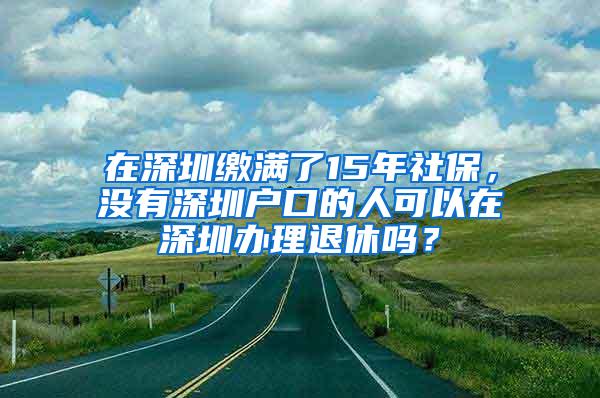 在深圳缴满了15年社保，没有深圳户口的人可以在深圳办理退休吗？