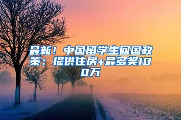 最新！中国留学生回国政策：提供住房+最多奖100万