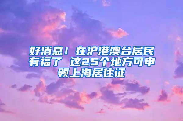 好消息！在沪港澳台居民有福了 这25个地方可申领上海居住证