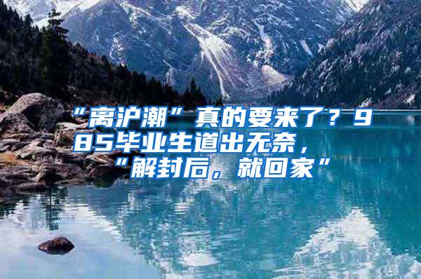 “离沪潮”真的要来了？985毕业生道出无奈，“解封后，就回家”