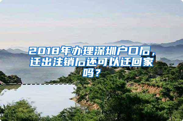 2018年办理深圳户口后，迁出注销后还可以迁回家吗？