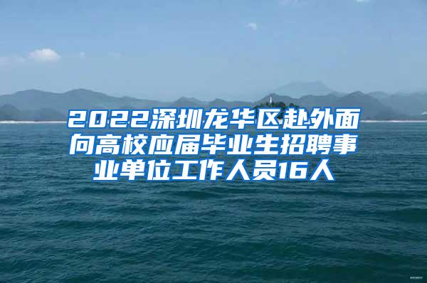 2022深圳龙华区赴外面向高校应届毕业生招聘事业单位工作人员16人