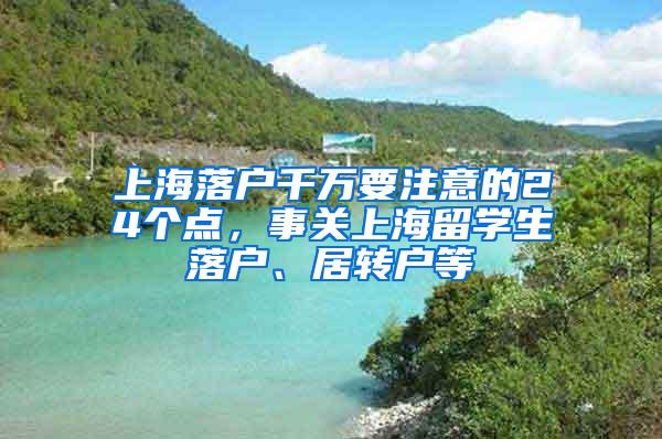 上海落户千万要注意的24个点，事关上海留学生落户、居转户等