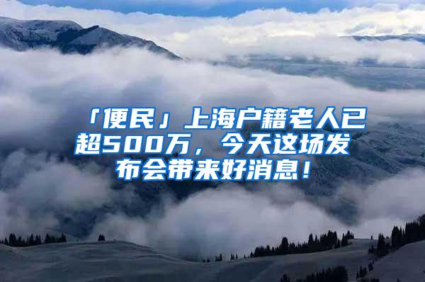 「便民」上海户籍老人已超500万，今天这场发布会带来好消息！