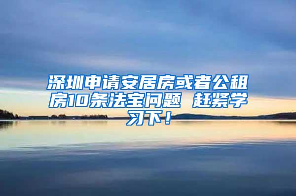 深圳申请安居房或者公租房10条法宝问题 赶紧学习下！