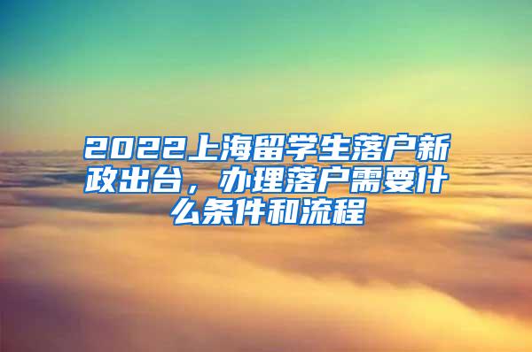 2022上海留学生落户新政出台，办理落户需要什么条件和流程