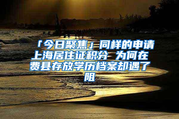 「今日聚焦」同样的申请上海居住证积分 为何在费县存放学历档案却遇了阻