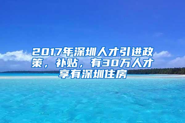 2017年深圳人才引进政策，补贴，有30万人才享有深圳住房