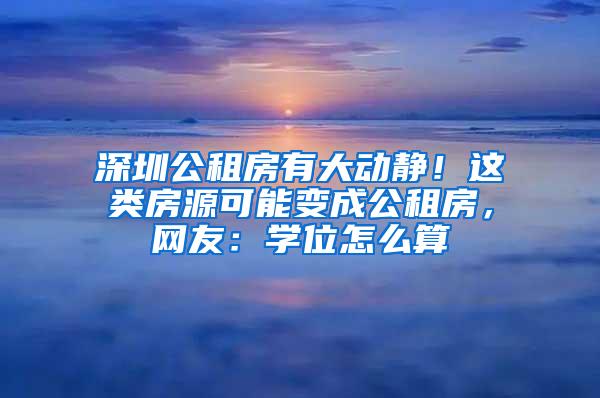 深圳公租房有大动静！这类房源可能变成公租房，网友：学位怎么算