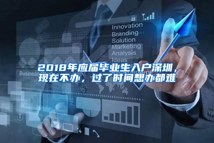 2018年应届毕业生入户深圳，现在不办，过了时间想办都难