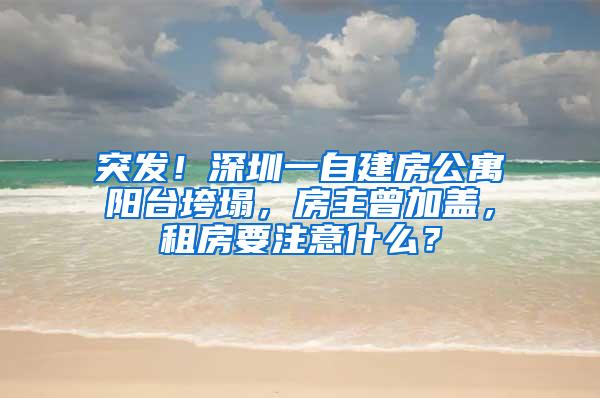 突发！深圳一自建房公寓阳台垮塌，房主曾加盖，租房要注意什么？