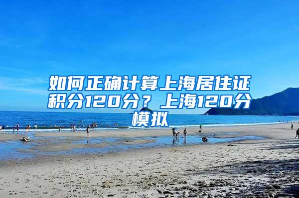 如何正确计算上海居住证积分120分？上海120分模拟