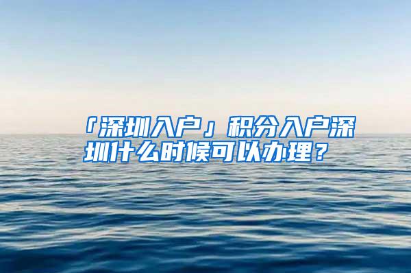 「深圳入户」积分入户深圳什么时候可以办理？