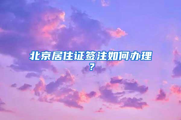 北京居住证签注如何办理？