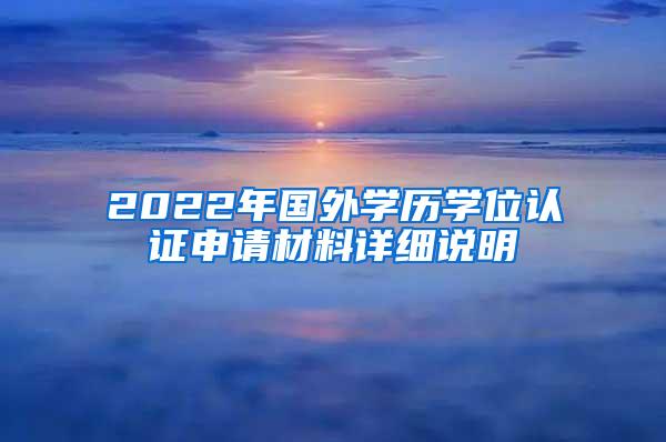 2022年国外学历学位认证申请材料详细说明