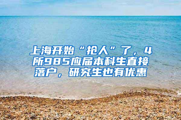 上海开始“抢人”了，4所985应届本科生直接落户，研究生也有优惠