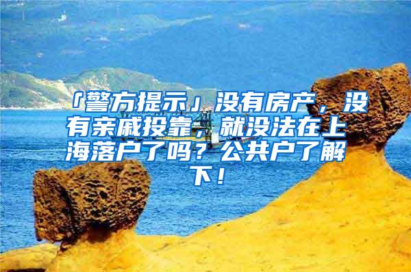 「警方提示」没有房产，没有亲戚投靠，就没法在上海落户了吗？公共户了解下！