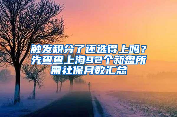 触发积分了还选得上吗？先查查上海92个新盘所需社保月数汇总