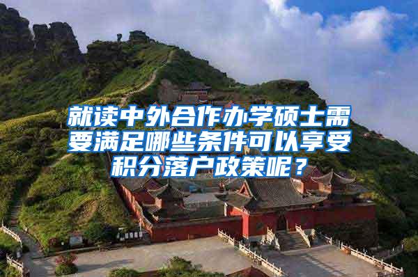 就读中外合作办学硕士需要满足哪些条件可以享受积分落户政策呢？