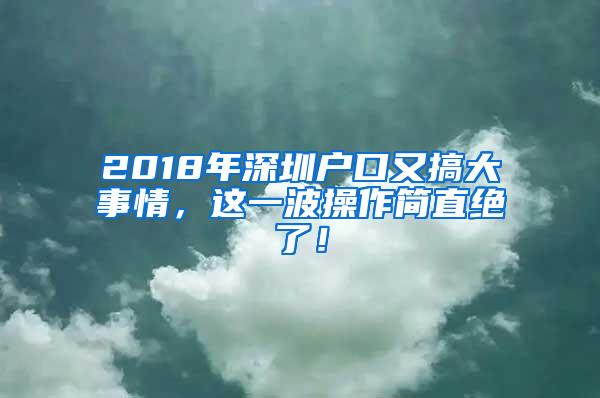 2018年深圳户口又搞大事情，这一波操作简直绝了！