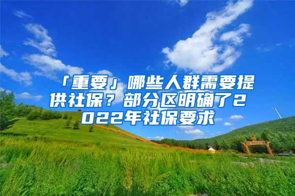 「重要」哪些人群需要提供社保？部分区明确了2022年社保要求