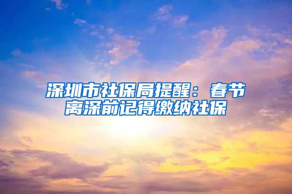 深圳市社保局提醒：春节离深前记得缴纳社保