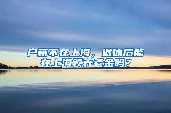 户籍不在上海，退休后能在上海领养老金吗？