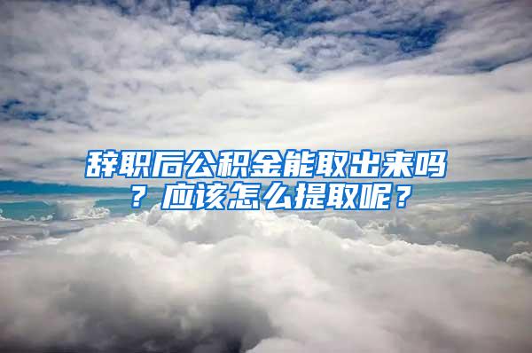 辞职后公积金能取出来吗？应该怎么提取呢？