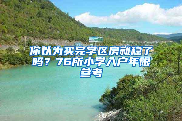 你以为买完学区房就稳了吗？76所小学入户年限参考