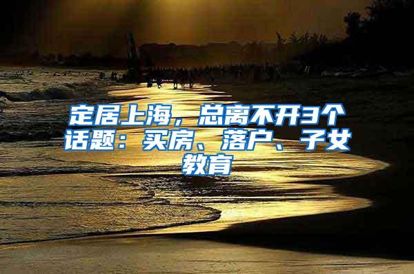 定居上海，总离不开3个话题：买房、落户、子女教育