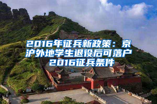 2016年征兵新政策：京沪外地学生退役后可落户 2016征兵条件