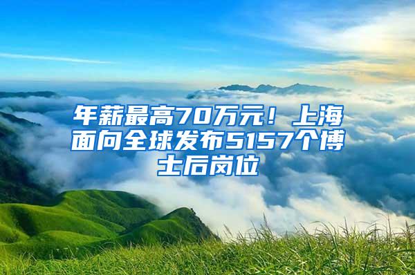 年薪最高70万元！上海面向全球发布5157个博士后岗位