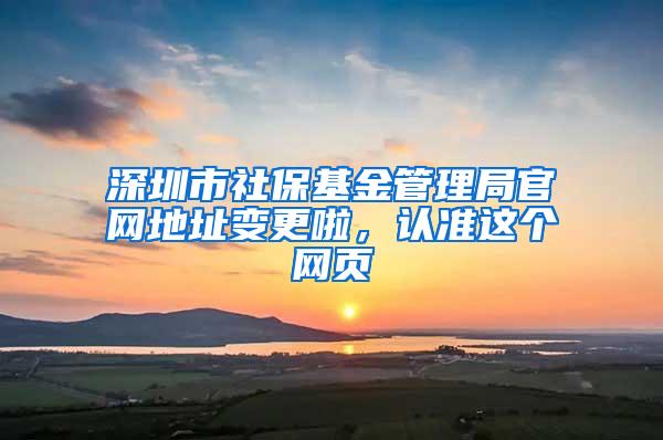 深圳市社保基金管理局官网地址变更啦，认准这个网页