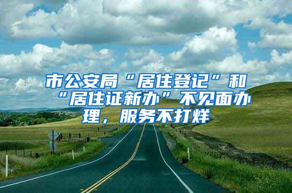 市公安局“居住登记”和“居住证新办”不见面办理，服务不打烊