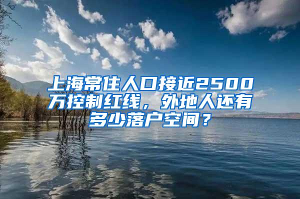 上海常住人口接近2500万控制红线，外地人还有多少落户空间？