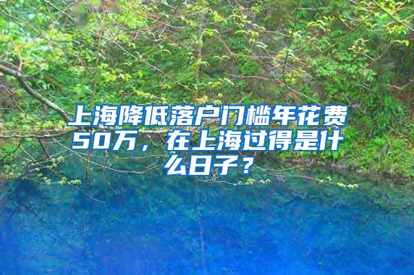 上海降低落户门槛年花费50万，在上海过得是什么日子？