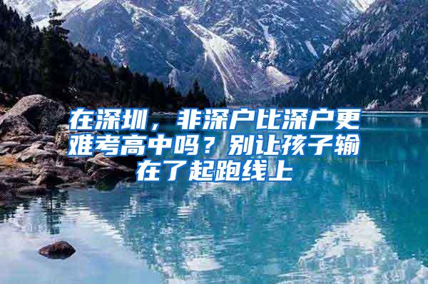 在深圳，非深户比深户更难考高中吗？别让孩子输在了起跑线上