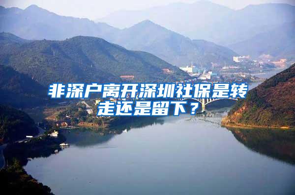 非深户离开深圳社保是转走还是留下？