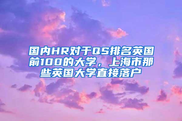 国内HR对于QS排名英国前100的大学，上海市那些英国大学直接落户