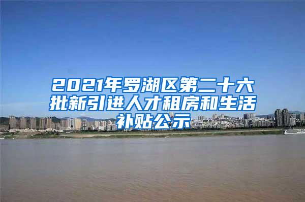 2021年罗湖区第二十六批新引进人才租房和生活补贴公示