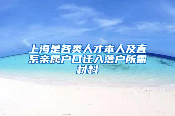 上海是各类人才本人及直系亲属户口迁入落户所需材料