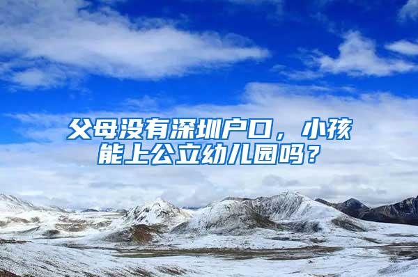 父母没有深圳户口，小孩能上公立幼儿园吗？