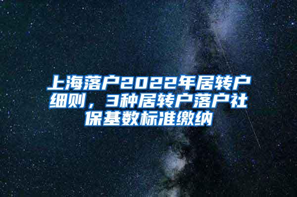 上海落户2022年居转户细则，3种居转户落户社保基数标准缴纳