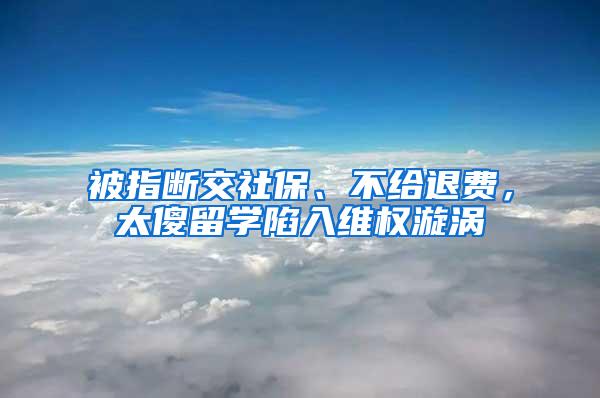 被指断交社保、不给退费，太傻留学陷入维权漩涡